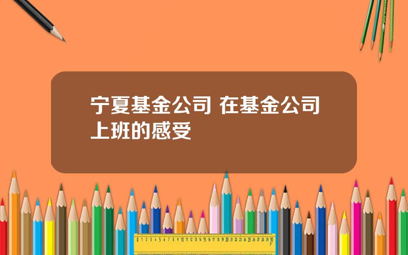 宁夏基金公司 在基金公司上班的感受